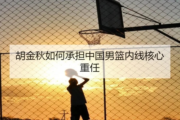 胡金秋如何承担中国男篮内线核心重任