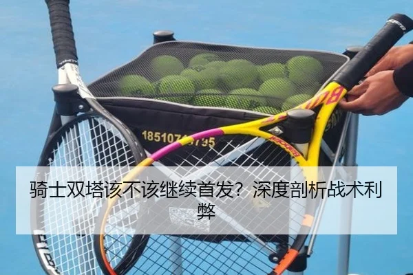 骑士双塔该不该继续首发？深度剖析战术利弊