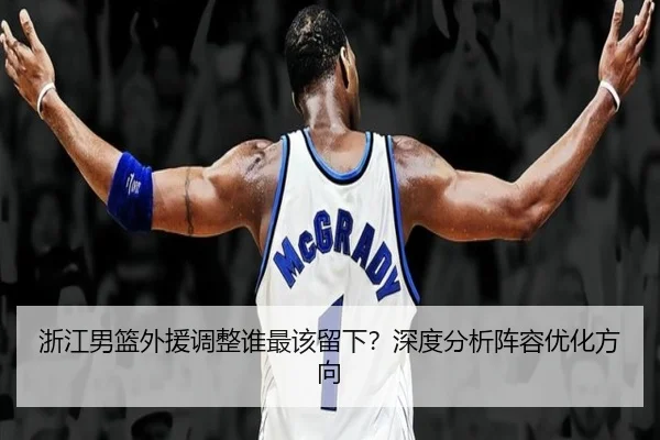浙江男篮外援调整谁最该留下？深度分析阵容优化方向